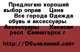 Предлогаю хороший выбор оправ  › Цена ­ 1 000 - Все города Одежда, обувь и аксессуары » Аксессуары   . Хакасия респ.,Саяногорск г.